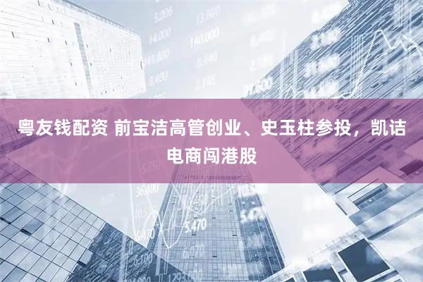粤友钱配资 前宝洁高管创业、史玉柱参投，凯诘电商闯港股