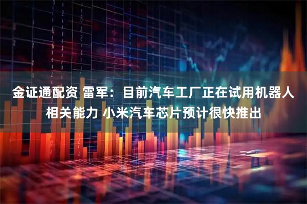 金证通配资 雷军：目前汽车工厂正在试用机器人相关能力 小米汽车芯片预计很快推出