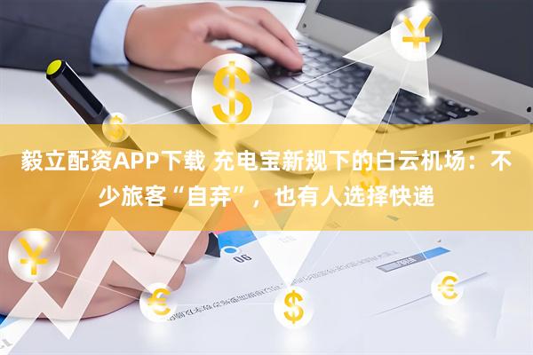 毅立配资APP下载 充电宝新规下的白云机场：不少旅客“自弃”，也有人选择快递