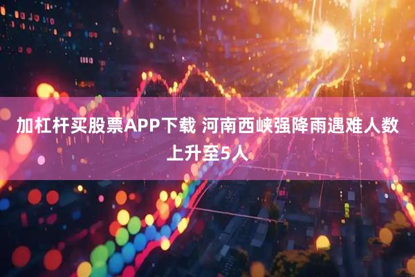 加杠杆买股票APP下载 河南西峡强降雨遇难人数上升至5人