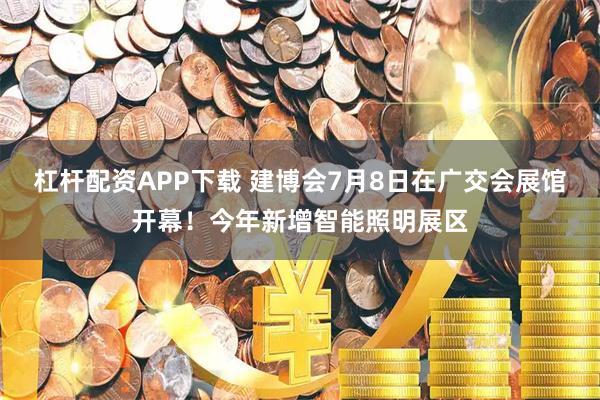 杠杆配资APP下载 建博会7月8日在广交会展馆开幕！今年新增智能照明展区