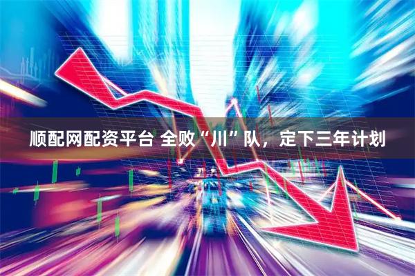 顺配网配资平台 全败“川”队，定下三年计划