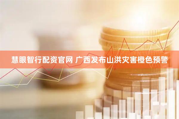 慧眼智行配资官网 广西发布山洪灾害橙色预警