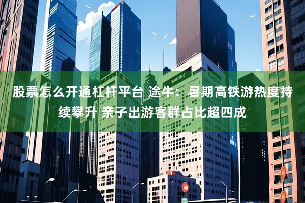股票怎么开通杠杆平台 途牛：暑期高铁游热度持续攀升 亲子出游客群占比超四成