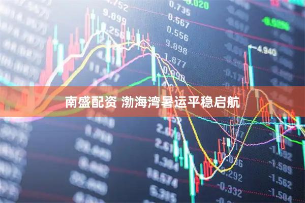 南盛配资 渤海湾暑运平稳启航