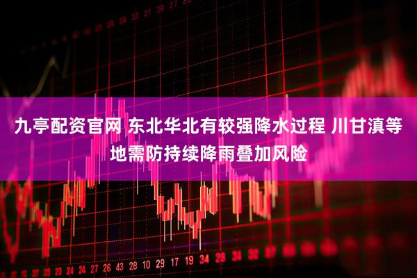 九亭配资官网 东北华北有较强降水过程 川甘滇等地需防持续降雨叠加风险