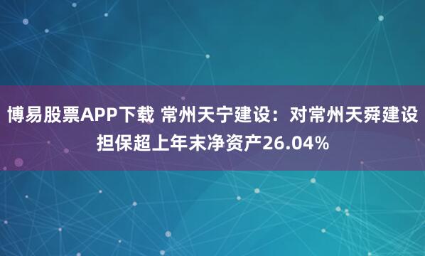 博易股票APP下载 常州天宁建设：对常州天舜建设担保超上年末净资产26.04%