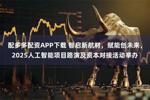 配多多配资APP下载 智启新航材，赋能创未来，2025人工智能项目路演及资本对接活动举办