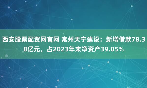 西安股票配资网官网 常州天宁建设：新增借款78.38亿元，占2023年末净资产39.05%
