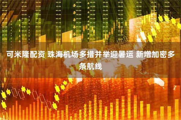 可米隆配资 珠海机场多措并举迎暑运 新增加密多条航线