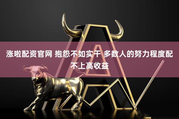 涨啦配资官网 抱怨不如实干 多数人的努力程度配不上高收益