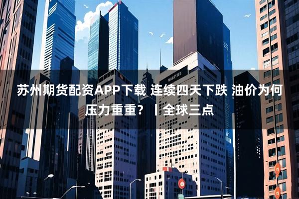 苏州期货配资APP下载 连续四天下跌 油价为何压力重重？丨全球三点
