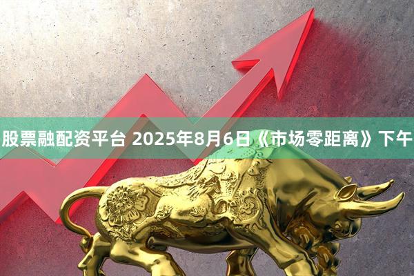 股票融配资平台 2025年8月6日《市场零距离》下午
