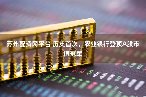 苏州配资网平台 历史首次，农业银行登顶A股市值冠军