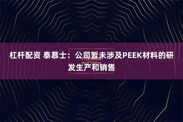 杠杆配资 泰慕士：公司暂未涉及PEEK材料的研发生产和销售