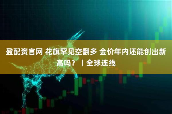 盈配资官网 花旗罕见空翻多 金价年内还能创出新高吗？丨全球连线