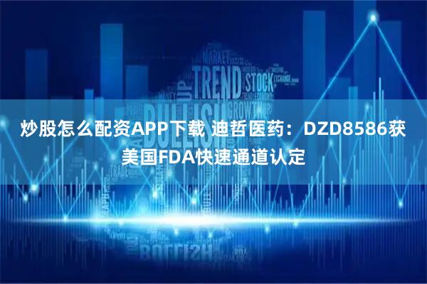 炒股怎么配资APP下载 迪哲医药：DZD8586获美国FDA快速通道认定