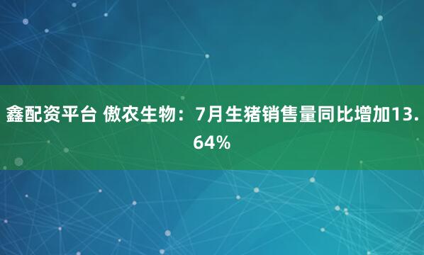 鑫配资平台 傲农生物：7月生猪销售量同比增加13.64%