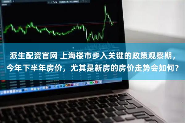 派生配资官网 上海楼市步入关键的政策观察期，今年下半年房价，尤其是新房的房价走势会如何？