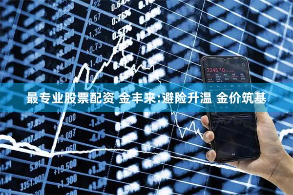 最专业股票配资 金丰来:避险升温 金价筑基