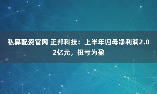私募配资官网 正邦科技：上半年归母净利润2.02亿元，扭亏为盈