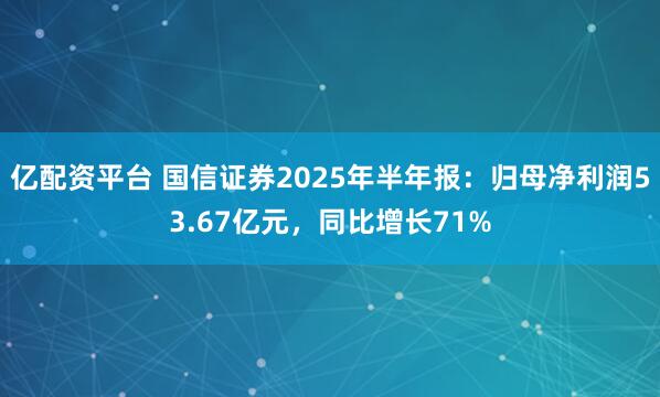 亿配资平台 国信证券2025年半年报：归母净利润53.67亿元，同比增长71%