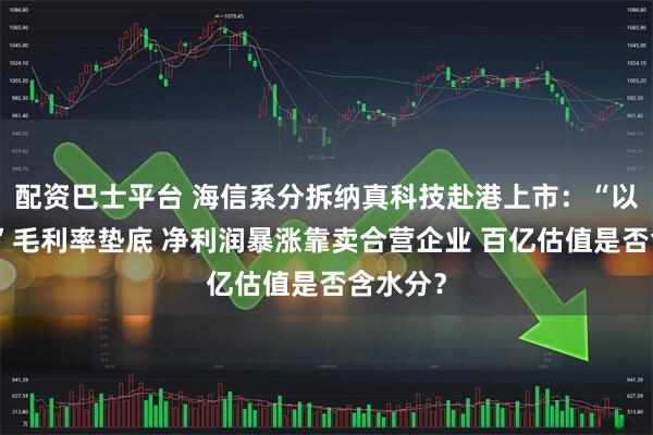 配资巴士平台 海信系分拆纳真科技赴港上市：“以价换量”毛利率垫底 净利润暴涨靠卖合营企业 百亿估值是否含水分？