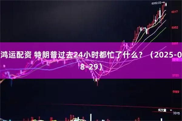 鸿运配资 特朗普过去24小时都忙了什么？（2025-08-29）