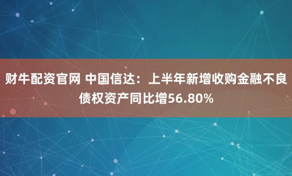 财牛配资官网 中国信达：上半年新增收购金融不良债权资产同比增56.80%