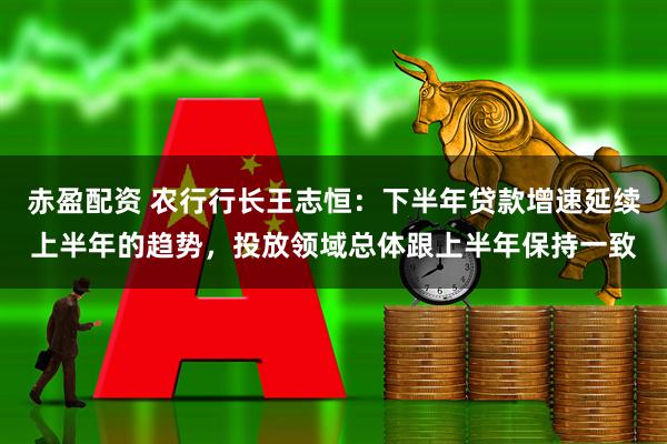 赤盈配资 农行行长王志恒：下半年贷款增速延续上半年的趋势，投放领域总体跟上半年保持一致