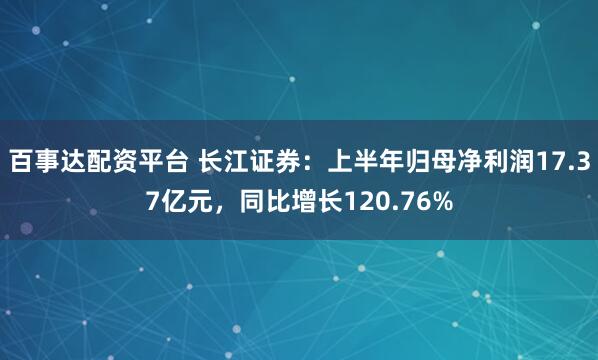 百事达配资平台 长江证券：上半年归母净利润17.37亿元，同比增长120.76%