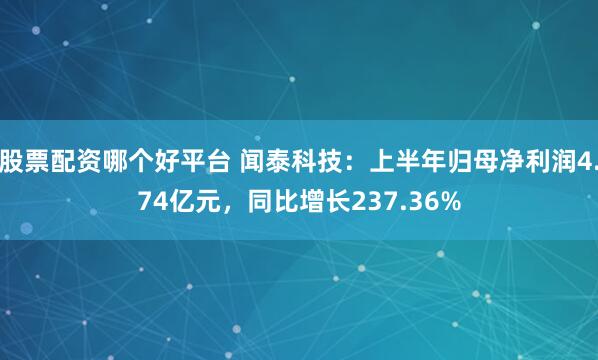 股票配资哪个好平台 闻泰科技：上半年归母净利润4.74亿元，同比增长237.36%