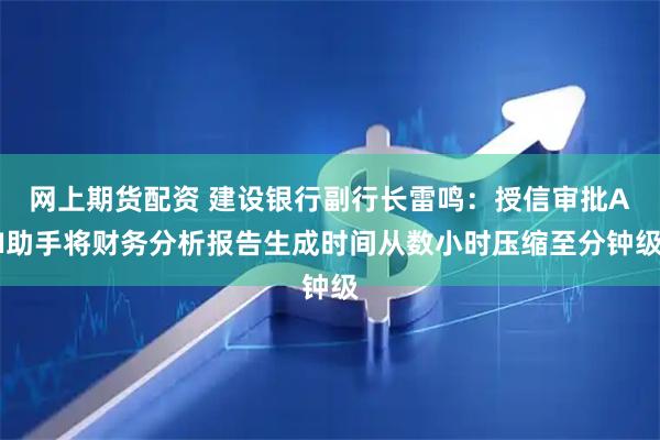 网上期货配资 建设银行副行长雷鸣：授信审批AI助手将财务分析报告生成时间从数小时压缩至分钟级