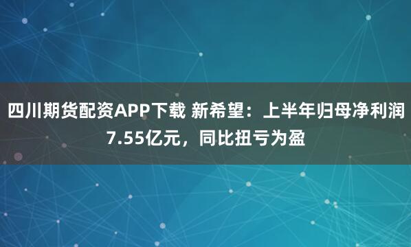 四川期货配资APP下载 新希望：上半年归母净利润7.55亿元，同比扭亏为盈