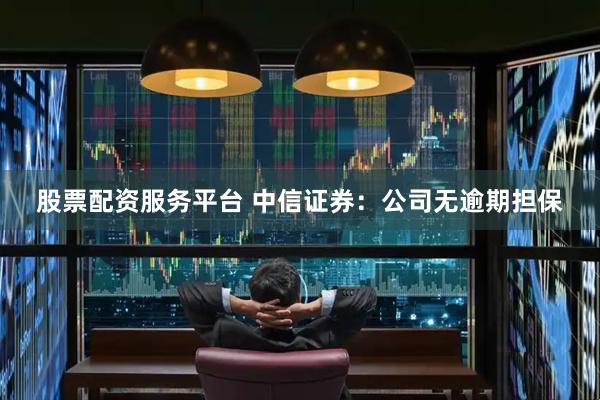 股票配资服务平台 中信证券：公司无逾期担保