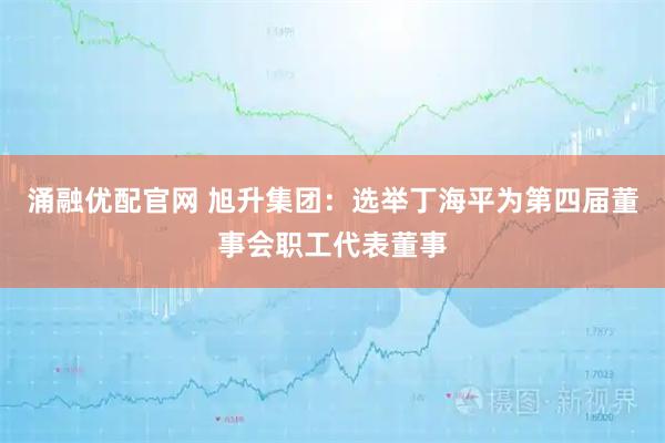 涌融优配官网 旭升集团：选举丁海平为第四届董事会职工代表董事