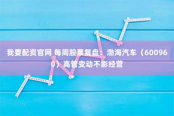 我要配资官网 每周股票复盘：渤海汽车（600960）高管变动不影经营