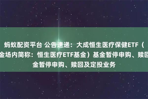 蚂蚁配资平台 公告速递：大成恒生医疗保健ETF（QDII）（基金场内简称：恒生医疗ETF基金）基金暂停申购、赎回及定投业务
