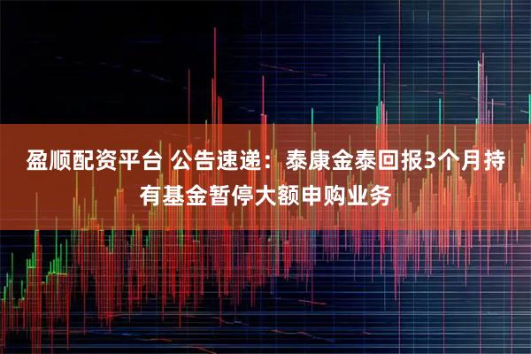 盈顺配资平台 公告速递：泰康金泰回报3个月持有基金暂停大额申购业务