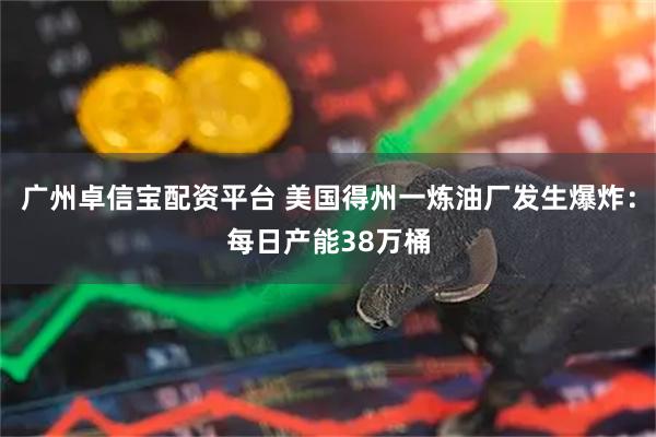 广州卓信宝配资平台 美国得州一炼油厂发生爆炸：每日产能38万桶