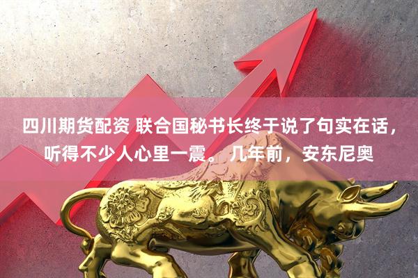 四川期货配资 联合国秘书长终于说了句实在话，听得不少人心里一震。 几年前，安东尼奥