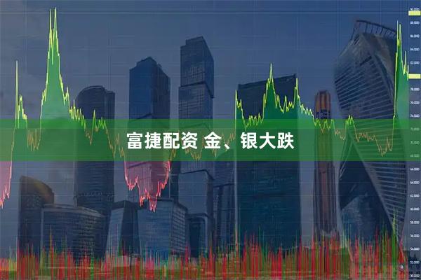 富捷配资 金、银大跌
