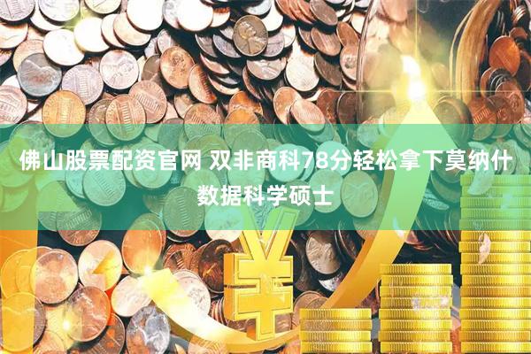 佛山股票配资官网 双非商科78分轻松拿下莫纳什数据科学硕士