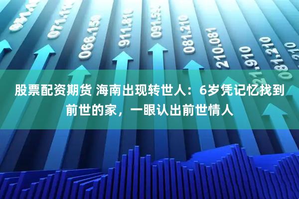 股票配资期货 海南出现转世人：6岁凭记忆找到前世的家，一眼认出前世情人