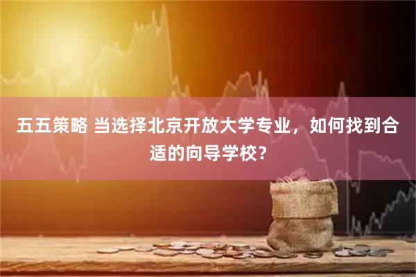 五五策略 当选择北京开放大学专业，如何找到合适的向导学校？